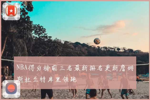 NBA得分榜前三名最新排名更新詹姆斯杜兰特库里领跑